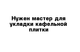 Нужен мастер для укладки кафельной плитки